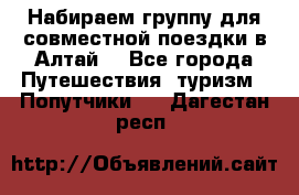 Набираем группу для совместной поездки в Алтай. - Все города Путешествия, туризм » Попутчики   . Дагестан респ.